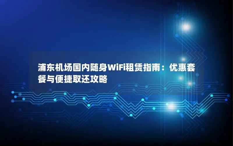 浦东机场国内随身WiFi租赁指南：优惠套餐与便捷取还攻略