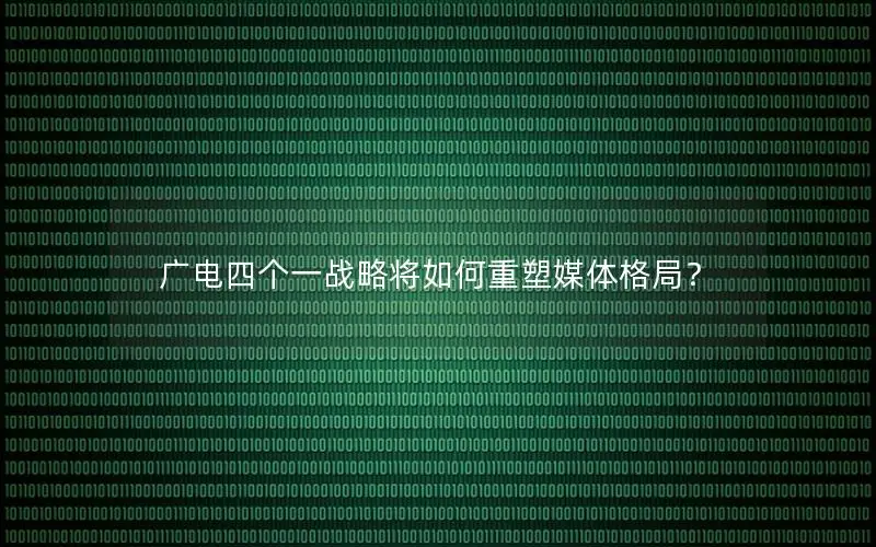 广电四个一战略将如何重塑媒体格局？
