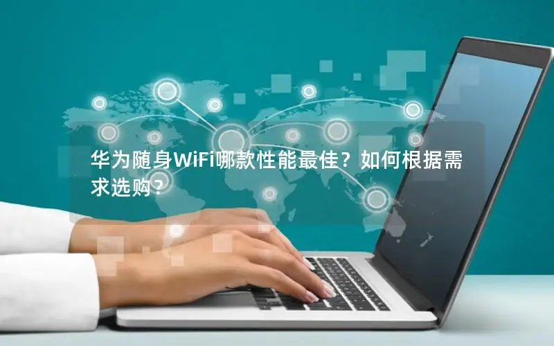 华为随身WiFi哪款性能最佳？如何根据需求选购？