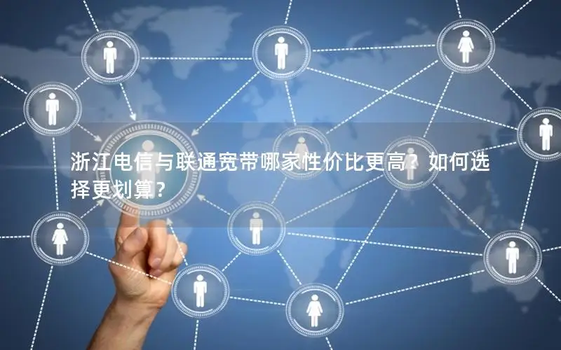 浙江电信与联通宽带哪家性价比更高？如何选择更划算？
