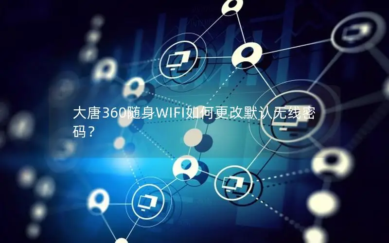 大唐360随身WIFI如何更改默认无线密码？