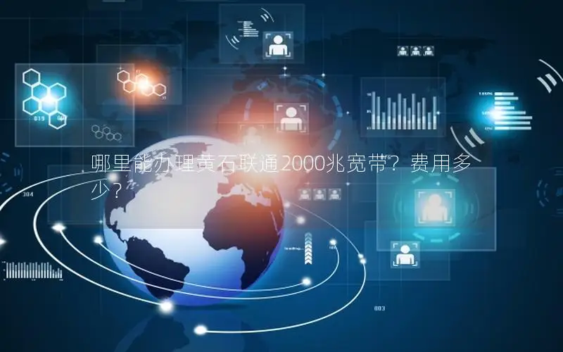 哪里能办理黄石联通2000兆宽带？费用多少？