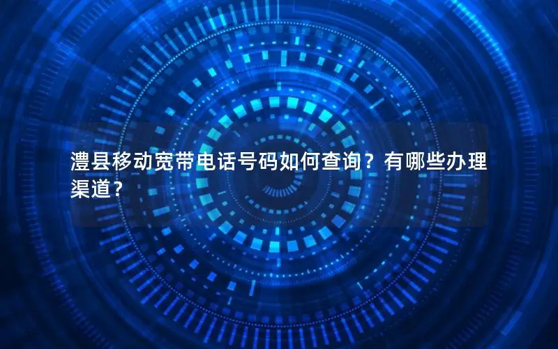 澧县移动宽带电话号码如何查询？有哪些办理渠道？