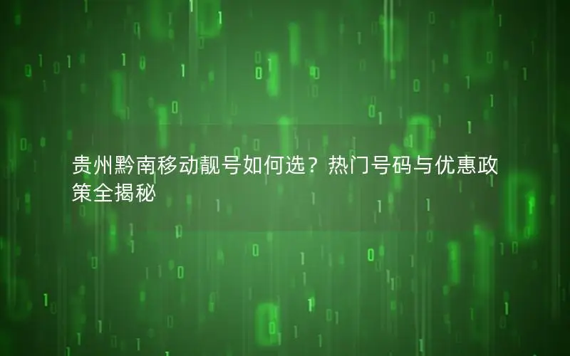 贵州黔南移动靓号如何选？热门号码与优惠政策全揭秘