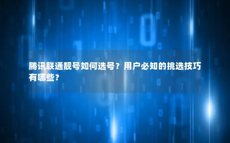 腾讯联通靓号如何选号？用户必知的挑选技巧有哪些？