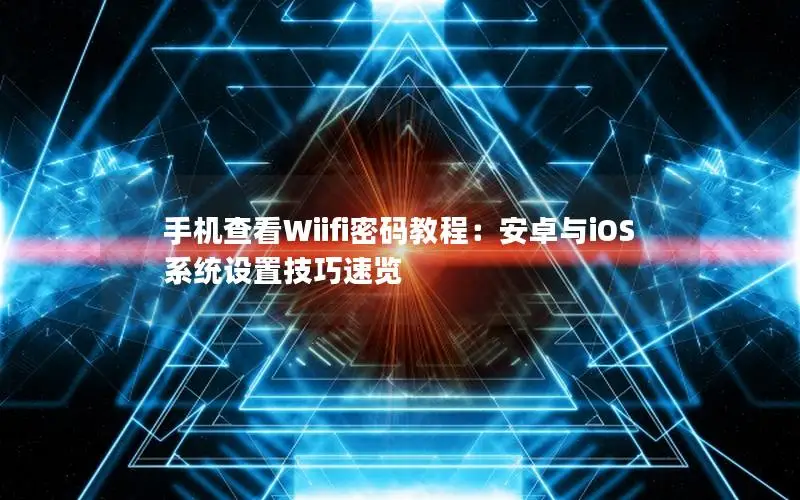 手机查看Wiifi密码教程：安卓与iOS系统设置技巧速览