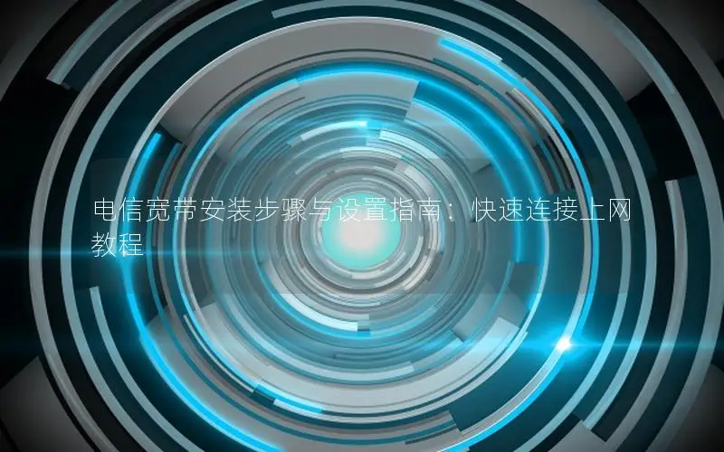 电信宽带安装步骤与设置指南：快速连接上网教程