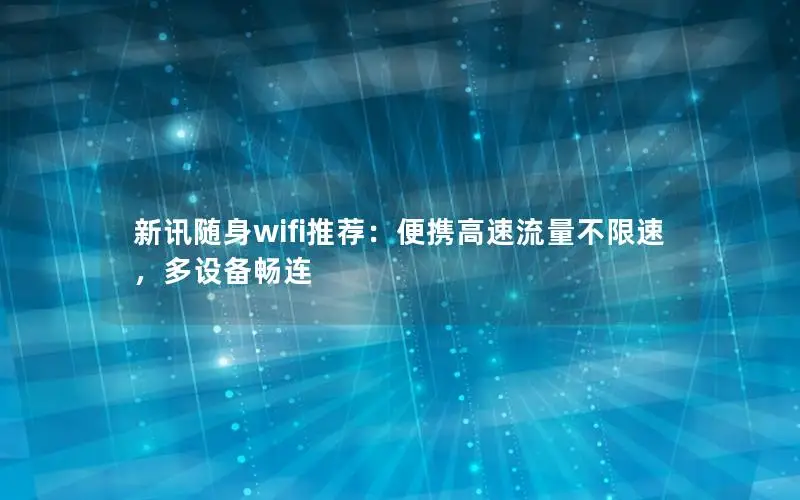新讯随身wifi推荐：便携高速流量不限速，多设备畅连