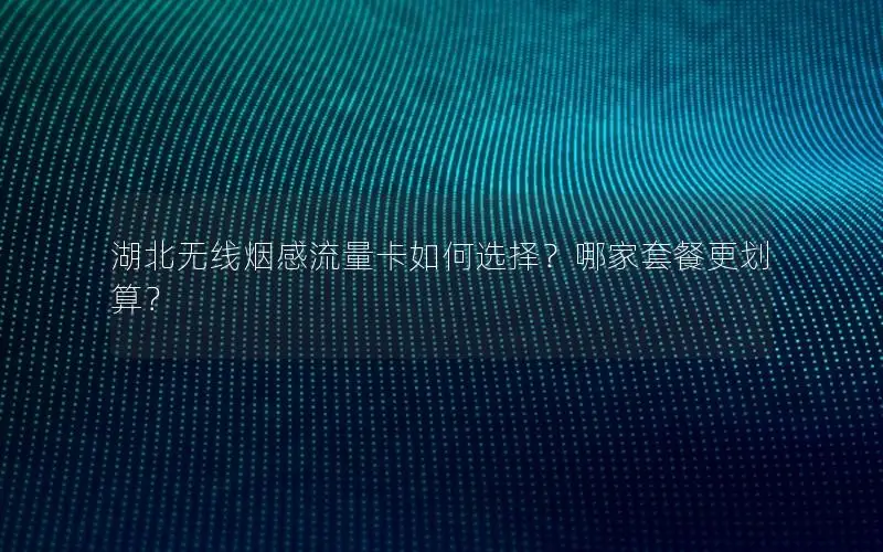 湖北无线烟感流量卡如何选择？哪家套餐更划算？