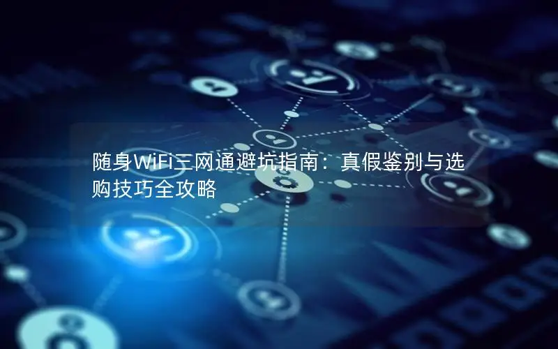 随身WiFi三网通避坑指南：真假鉴别与选购技巧全攻略