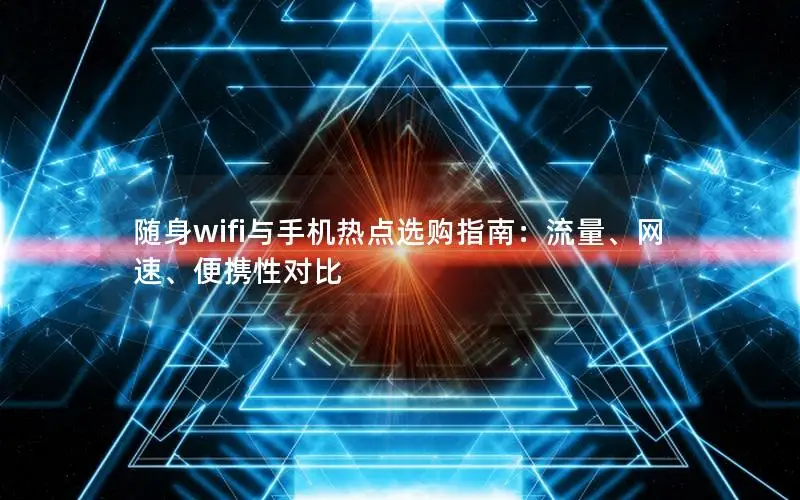 随身wifi与手机热点选购指南：流量、网速、便携性对比