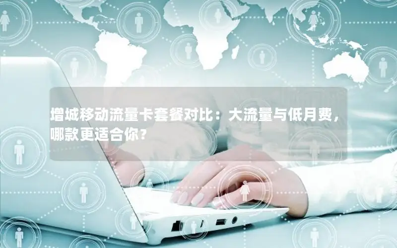 增城移动流量卡套餐对比：大流量与低月费，哪款更适合你？