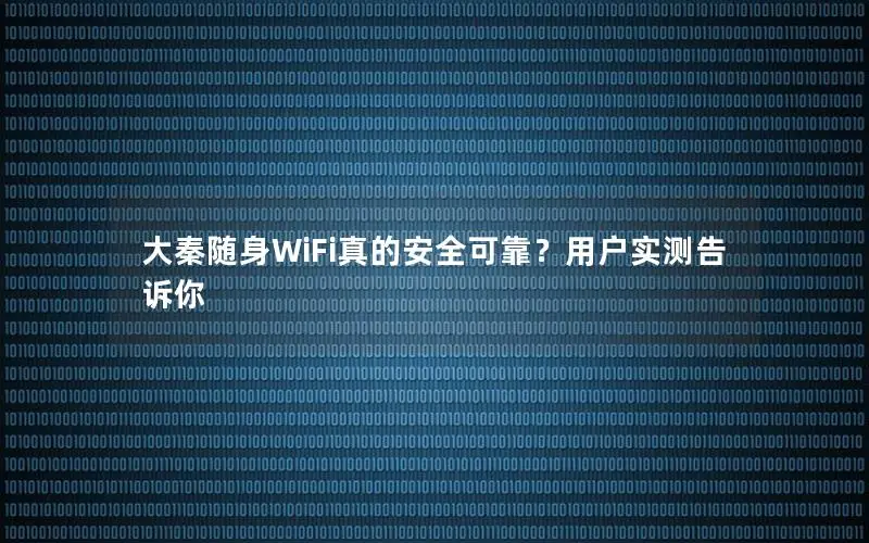 大秦随身WiFi真的安全可靠？用户实测告诉你