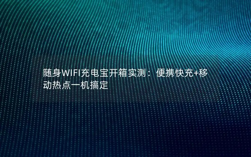 随身WIFI充电宝开箱实测：便携快充+移动热点一机搞定