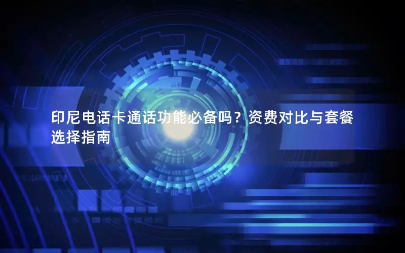 印尼电话卡通话功能必备吗？资费对比与套餐选择指南