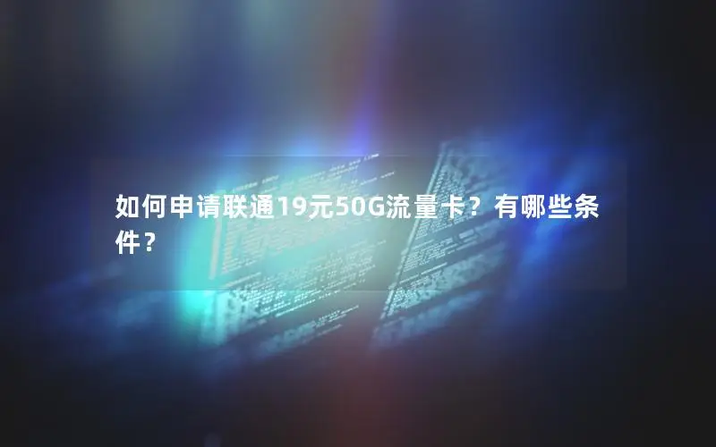 如何申请联通19元50G流量卡？有哪些条件？