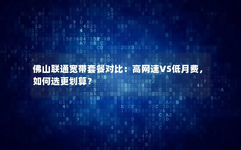 佛山联通宽带套餐对比：高网速VS低月费，如何选更划算？