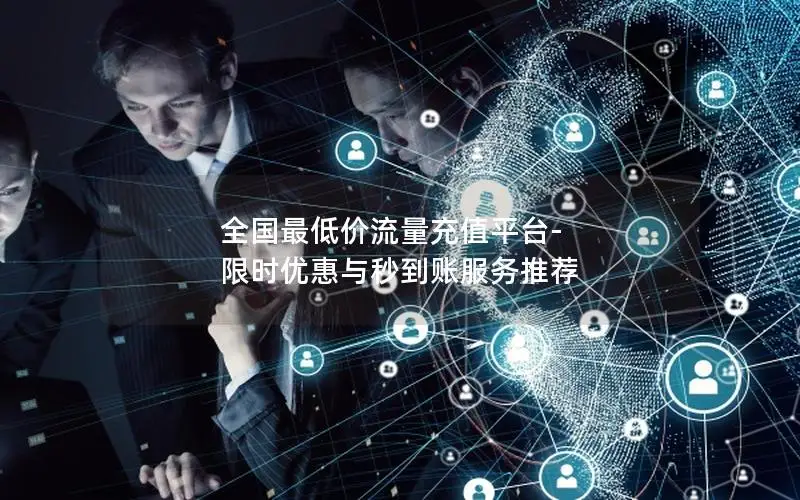 全国最低价流量充值平台-限时优惠与秒到账服务推荐