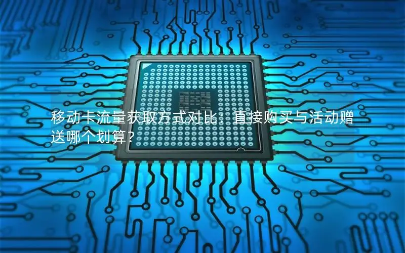 移动卡流量获取方式对比：直接购买与活动赠送哪个划算？