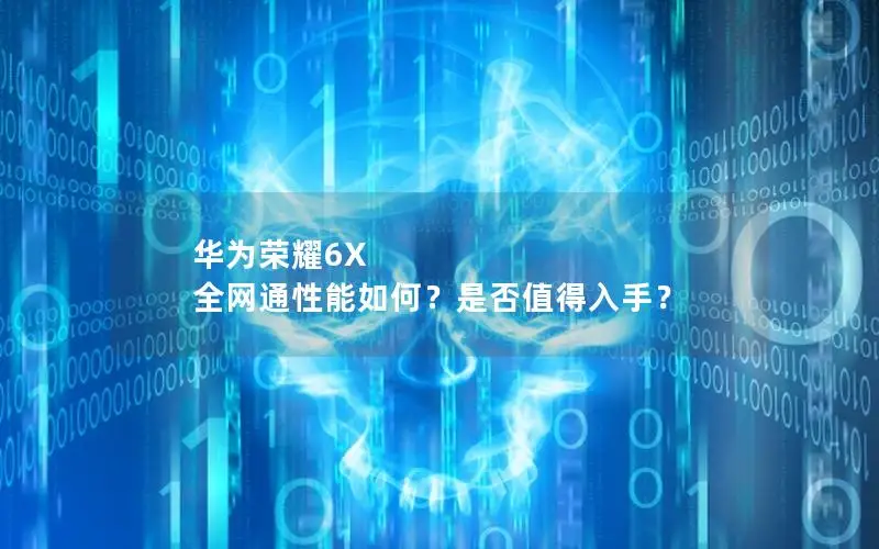 华为荣耀6X 全网通性能如何？是否值得入手？