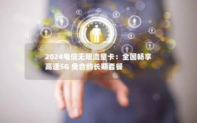 2024电信无限流量卡：全国畅享 高速5G 免合约长期套餐
