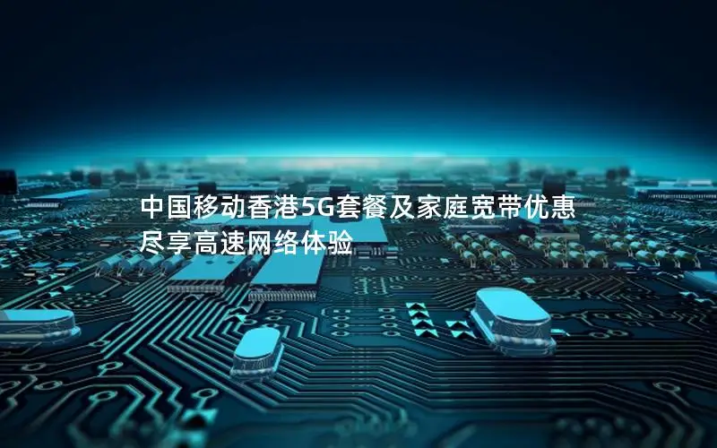 中国移动香港5G套餐及家庭宽带优惠 尽享高速网络体验