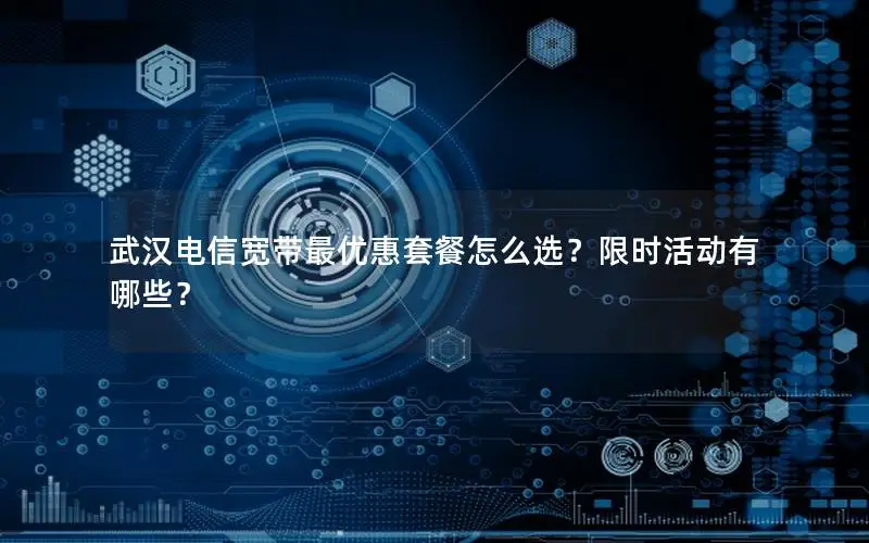 武汉电信宽带最优惠套餐怎么选？限时活动有哪些？