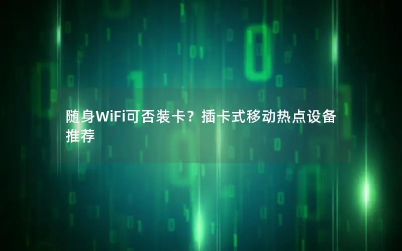 随身WiFi可否装卡？插卡式移动热点设备推荐