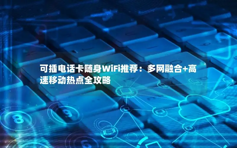 可插电话卡随身WiFi推荐：多网融合+高速移动热点全攻略