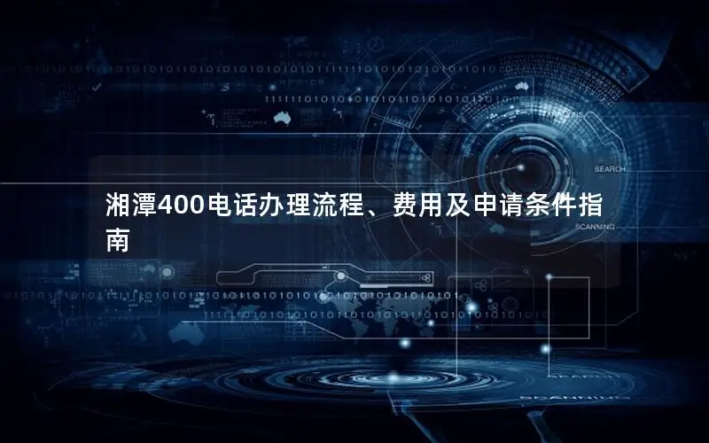 湘潭400电话办理流程、费用及申请条件指南