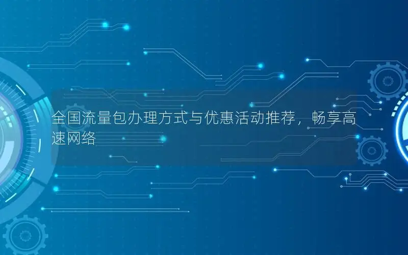 全国流量包办理方式与优惠活动推荐，畅享高速网络