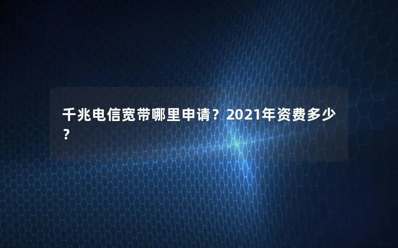 千兆电信宽带哪里申请？2021年资费多少？