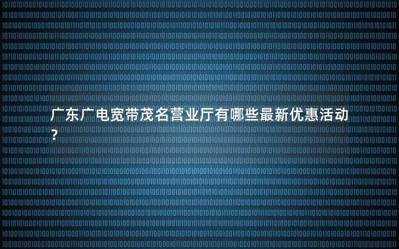广东广电宽带茂名营业厅有哪些最新优惠活动？