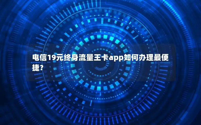 电信19元终身流量王卡app如何办理最便捷？