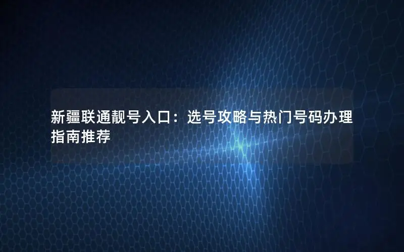 新疆联通靓号入口：选号攻略与热门号码办理指南推荐