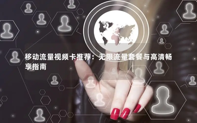 移动流量视频卡推荐：无限流量套餐与高清畅享指南