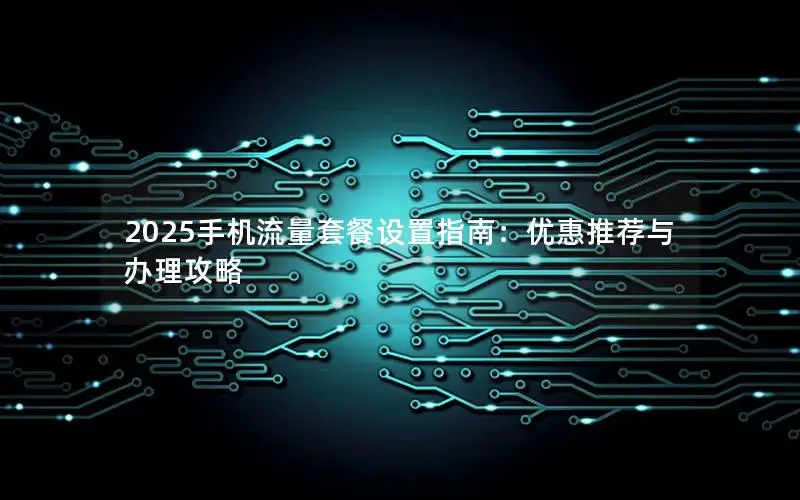 2025手机流量套餐设置指南：优惠推荐与办理攻略