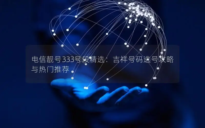 电信靓号333号段精选：吉祥号码选号攻略与热门推荐