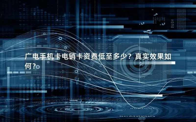 广电手机卡电销卡资费低至多少？真实效果如何？