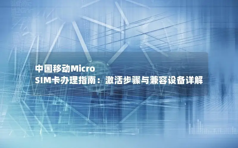 中国移动Micro SIM卡办理指南：激活步骤与兼容设备详解