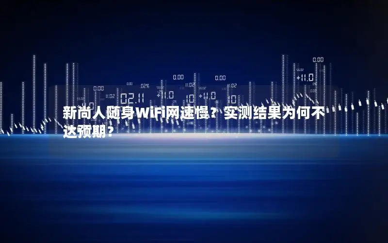 新尚人随身WiFi网速慢？实测结果为何不达预期？