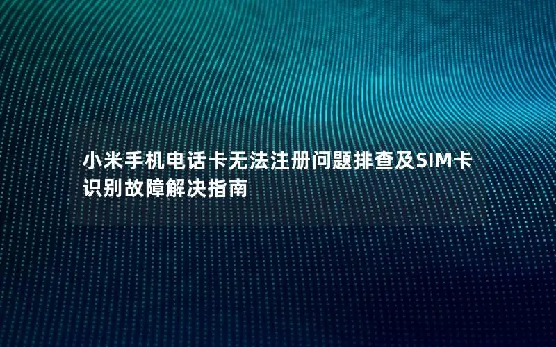 小米手机电话卡无法注册问题排查及SIM卡识别故障解决指南