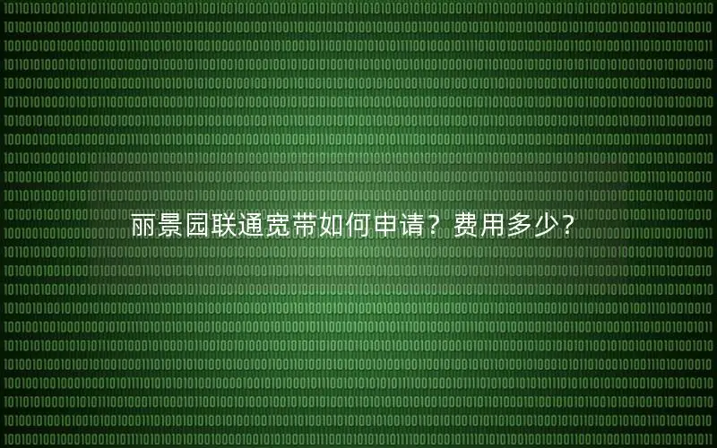 丽景园联通宽带如何申请？费用多少？
