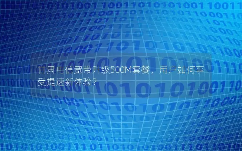 甘肃电信宽带升级500M套餐，用户如何享受提速新体验？