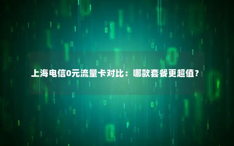 上海电信0元流量卡对比：哪款套餐更超值？