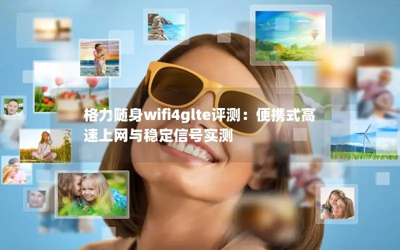 格力随身wifi4glte评测：便携式高速上网与稳定信号实测