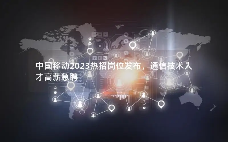中国移动2023热招岗位发布，通信技术人才高薪急聘