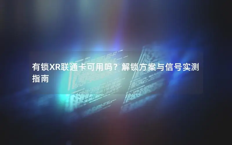 有锁XR联通卡可用吗？解锁方案与信号实测指南