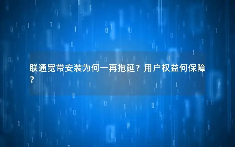 联通宽带安装为何一再拖延？用户权益何保障？