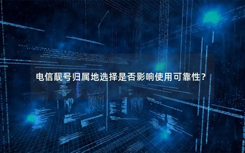 电信靓号归属地选择是否影响使用可靠性？
